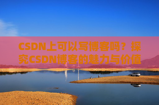 CSDN上可以写博客吗？探究CSDN博客的魅力与价值